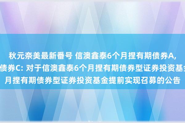 秋元奈美最新番号 信澳鑫泰6个月捏有期债券A,信澳鑫泰6个月捏有期债券C: 对于信澳鑫泰6个月捏有期债券型证券投资基金提前实现召募的公告