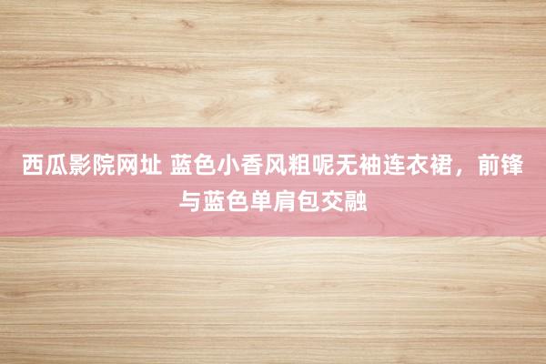 西瓜影院网址 蓝色小香风粗呢无袖连衣裙，前锋与蓝色单肩包交融