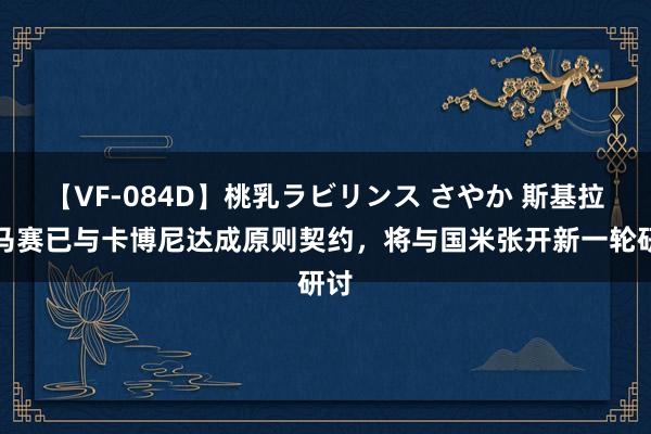 【VF-084D】桃乳ラビリンス さやか 斯基拉：马赛已与卡博尼达成原则契约，将与国米张开新一轮研讨