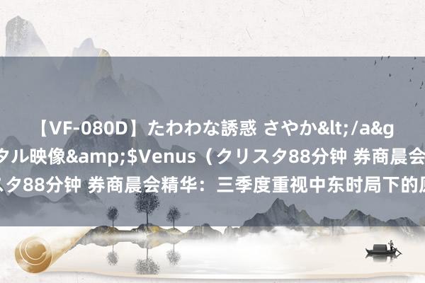 【VF-080D】たわわな誘惑 さやか</a>2005-08-27クリスタル映像&$Venus（クリスタ88分钟 券商晨会精华：三季度重视中东时局下的原油脉冲行情