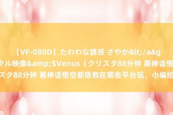 【VF-080D】たわわな誘惑 さやか</a>2005-08-27クリスタル映像&$Venus（クリスタ88分钟 黑神话悟空都搭救在哪些平台玩，小编给您统计一下