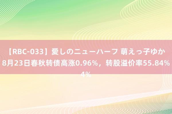 【RBC-033】愛しのニューハーフ 萌えっ子ゆか 8月23日春秋转债高涨0.96%，转股溢价率55.84%