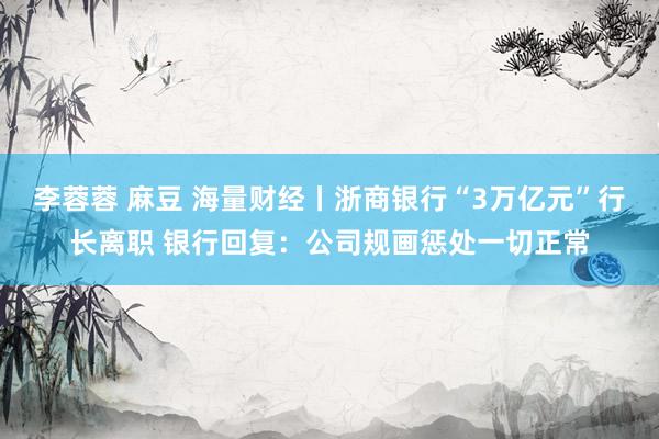 李蓉蓉 麻豆 海量财经丨浙商银行“3万亿元”行长离职 银行回复：公司规画惩处一切正常