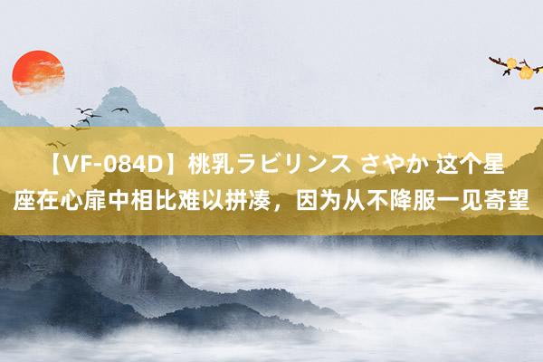 【VF-084D】桃乳ラビリンス さやか 这个星座在心扉中相比难以拼凑，因为从不降服一见寄望