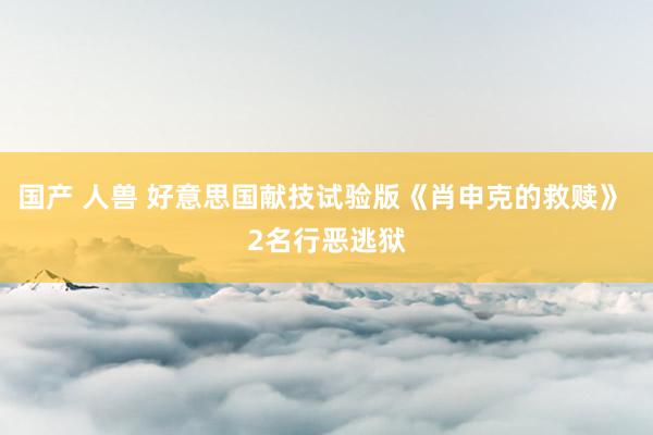国产 人兽 好意思国献技试验版《肖申克的救赎》 2名行恶逃狱