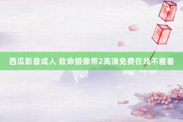 西瓜影音成人 致命摄像带2高清免费在线不雅看