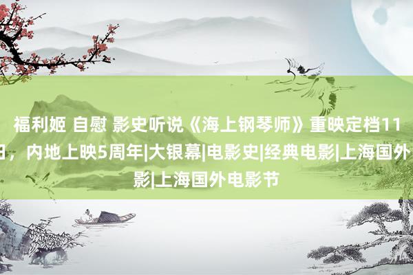 福利姬 自慰 影史听说《海上钢琴师》重映定档11月15日，内地上映5周年|大银幕|电影史|经典电影|上海国外电影节