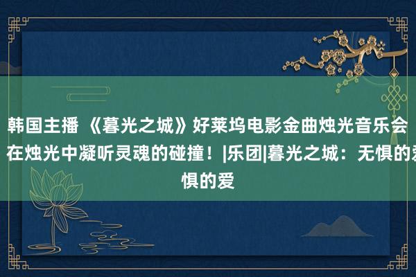 韩国主播 《暮光之城》好莱坞电影金曲烛光音乐会，在烛光中凝听灵魂的碰撞！|乐团|暮光之城：无惧的爱