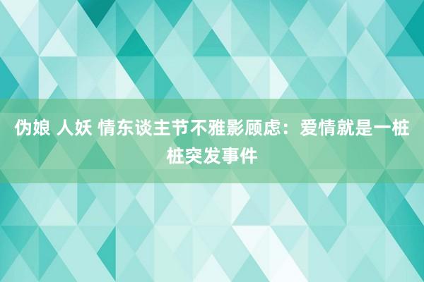 伪娘 人妖 情东谈主节不雅影顾虑：爱情就是一桩桩突发事件