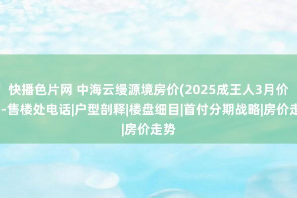 快播色片网 中海云缦源境房价(2025成王人3月价钱)-售楼处电话|户型剖释|楼盘细目|首付分期战略|房价走势