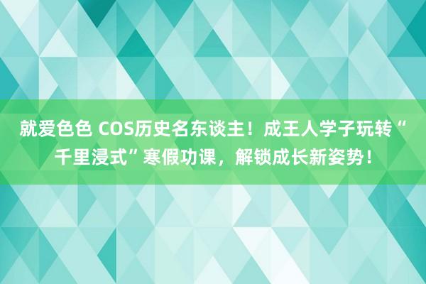 就爱色色 COS历史名东谈主！成王人学子玩转“千里浸式”寒假功课，解锁成长新姿势！