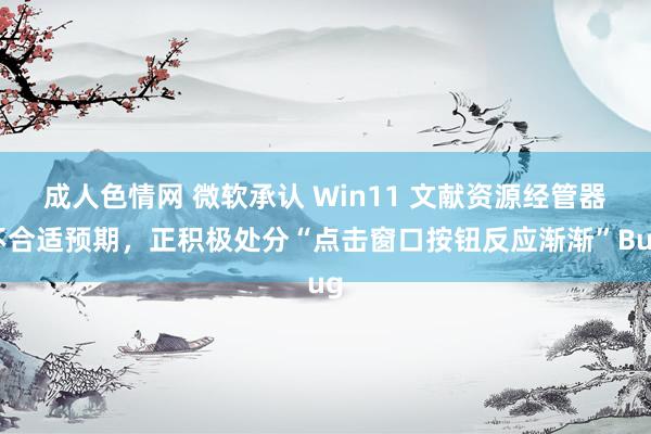 成人色情网 微软承认 Win11 文献资源经管器不合适预期，正积极处分“点击窗口按钮反应渐渐”Bug