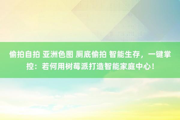 偷拍自拍 亚洲色图 厕底偷拍 智能生存，一键掌控：若何用树莓派打造智能家庭中心！