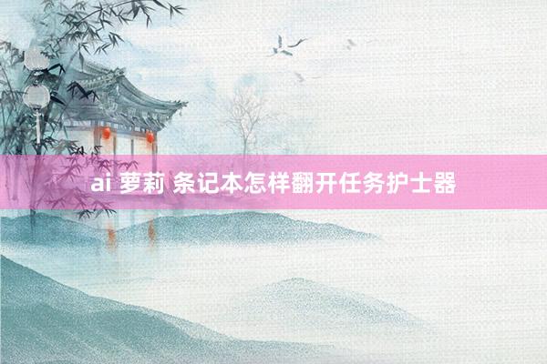 ai 萝莉 条记本怎样翻开任务护士器