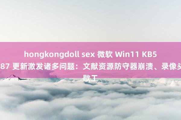 hongkongdoll sex 微软 Win11 KB5051987 更新激发诸多问题：文献资源防守器崩溃、录像头歇工