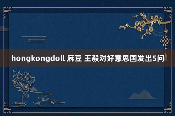 hongkongdoll 麻豆 王毅对好意思国发出5问