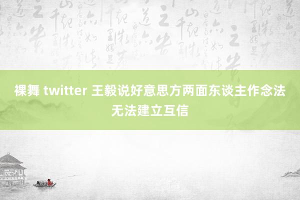 裸舞 twitter 王毅说好意思方两面东谈主作念法无法建立互信