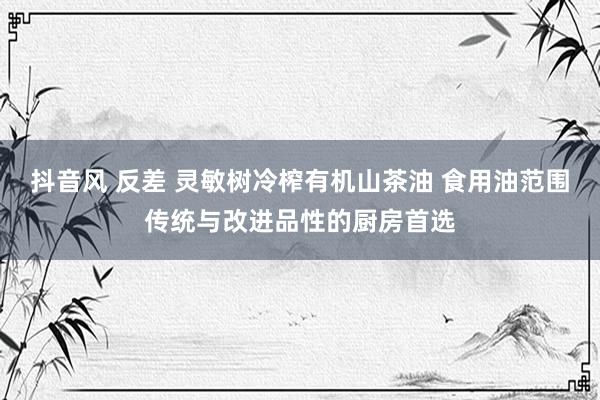 抖音风 反差 灵敏树冷榨有机山茶油 食用油范围传统与改进品性的厨房首选