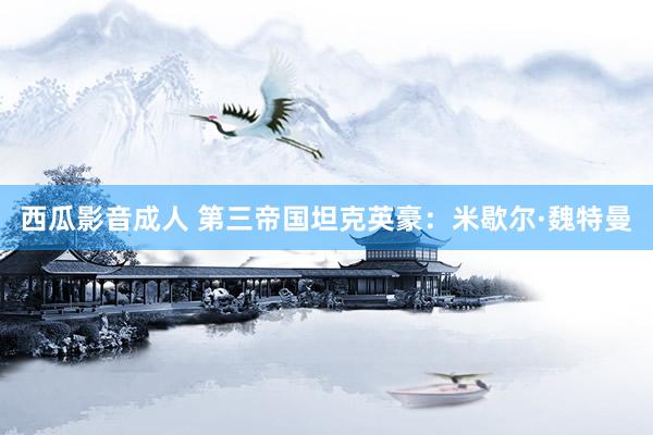 西瓜影音成人 第三帝国坦克英豪：米歇尔·魏特曼