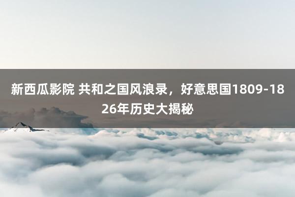 新西瓜影院 共和之国风浪录，好意思国1809-1826年历史大揭秘