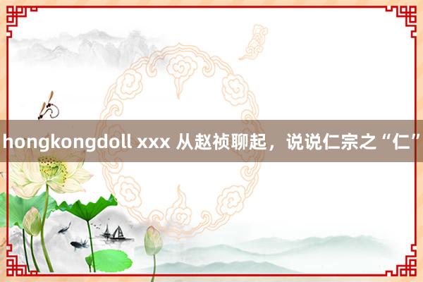 hongkongdoll xxx 从赵祯聊起，说说仁宗之“仁”