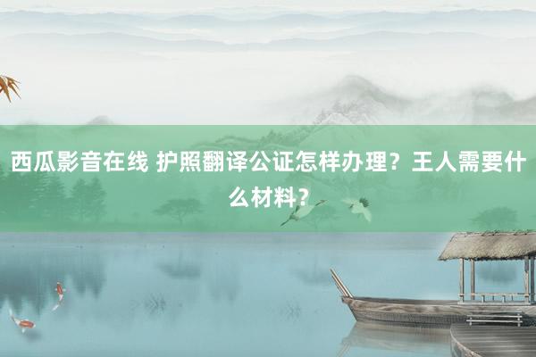 西瓜影音在线 护照翻译公证怎样办理？王人需要什么材料？