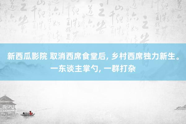 新西瓜影院 取消西席食堂后， 乡村西席独力新生。一东谈主掌勺， 一群打杂