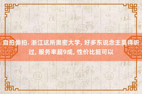 自拍偷拍. 浙江这所奥密大学， 好多东说念主莫得听过， 服务率超9成， 性价比挺可以