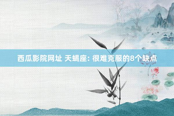 西瓜影院网址 天蝎座: 很难克服的8个缺点