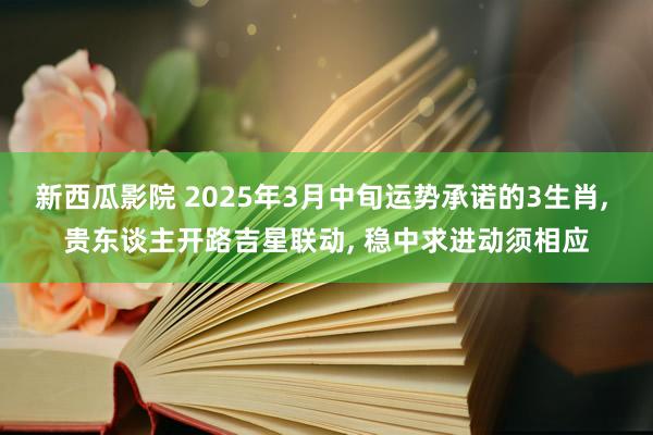 新西瓜影院 2025年3月中旬运势承诺的3生肖， 贵东谈主开路吉星联动， 稳中求进动须相应