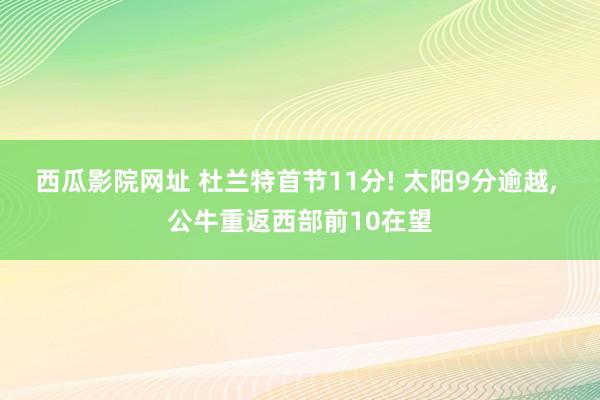 西瓜影院网址 杜兰特首节11分! 太阳9分逾越， 公牛重返西部前10在望