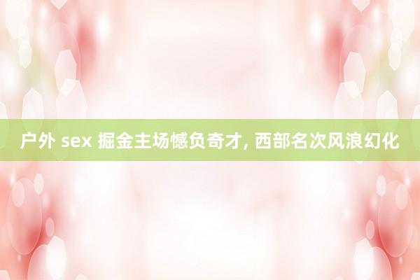 户外 sex 掘金主场憾负奇才， 西部名次风浪幻化