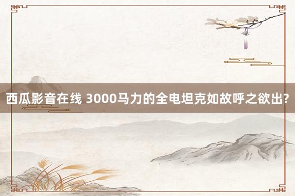 西瓜影音在线 3000马力的全电坦克如故呼之欲出?