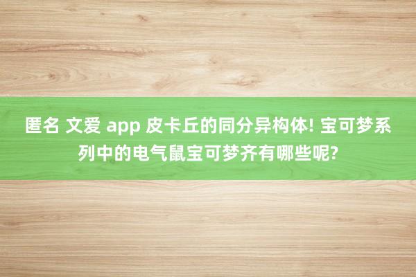 匿名 文爱 app 皮卡丘的同分异构体! 宝可梦系列中的电气鼠宝可梦齐有哪些呢?