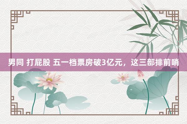 男同 打屁股 五一档票房破3亿元，这三部排前哨
