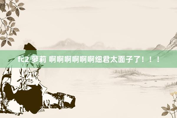 fc2 萝莉 啊啊啊啊啊啊细君太面子了！！！