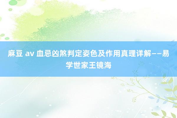 麻豆 av 血忌凶煞判定姿色及作用真理详解——易学世家王镜海