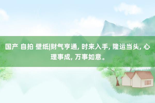 国产 自拍 壁纸|财气亨通， 时来入手， 隆运当头， 心理事成， 万事如意。