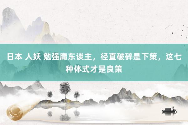 日本 人妖 勉强庸东谈主，径直破碎是下策，这七种体式才是良策