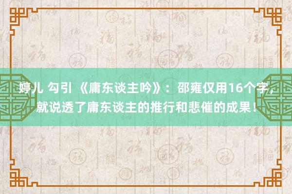 婷儿 勾引 《庸东谈主吟》：邵雍仅用16个字，就说透了庸东谈主的推行和悲催的成果！