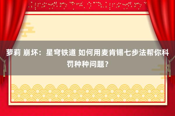萝莉 崩坏：星穹铁道 如何用麦肯锡七步法帮你科罚种种问题？