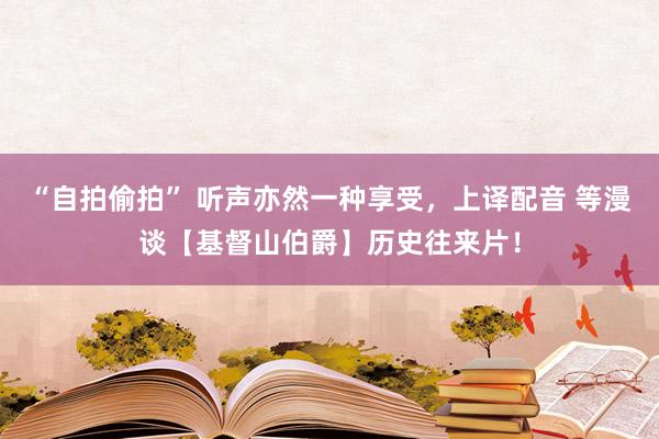 “自拍偷拍” 听声亦然一种享受，上译配音 等漫谈【基督山伯爵】历史往来片！