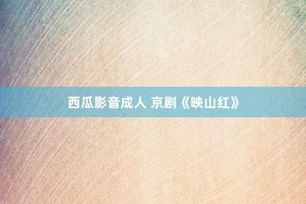 西瓜影音成人 京剧《映山红》
