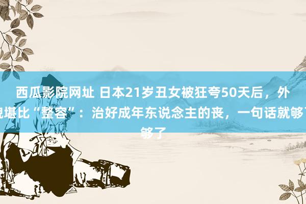 西瓜影院网址 日本21岁丑女被狂夸50天后，外貌堪比“整容”：治好成年东说念主的丧，一句话就够了