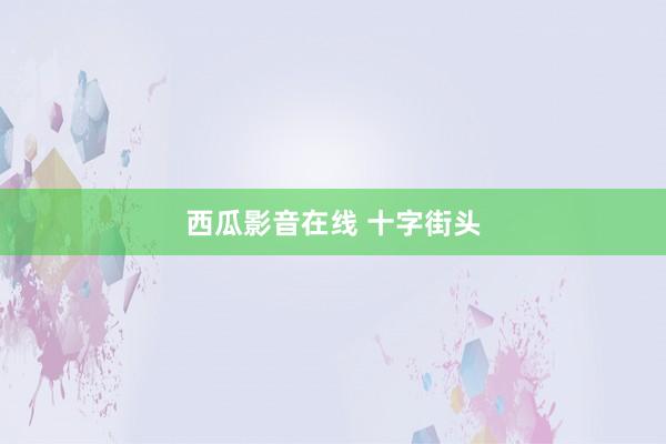 西瓜影音在线 十字街头
