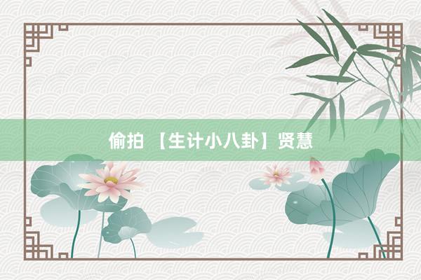 偷拍 【生计小八卦】贤慧