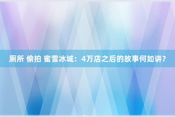 厕所 偷拍 蜜雪冰城：4万店之后的故事何如讲？