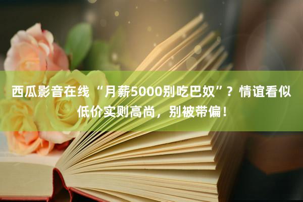 西瓜影音在线 “月薪5000别吃巴奴”？情谊看似低价实则高尚，别被带偏！