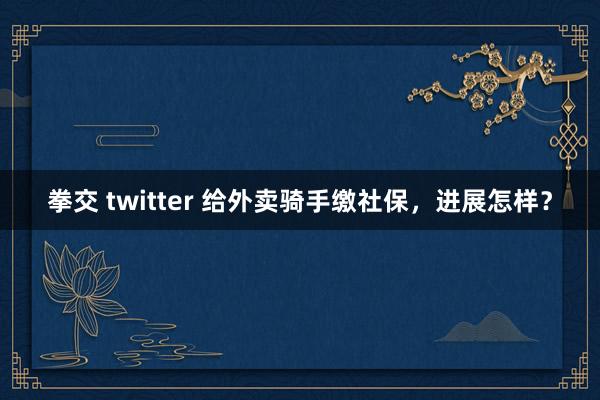 拳交 twitter 给外卖骑手缴社保，进展怎样？