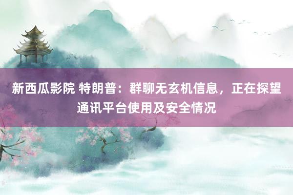 新西瓜影院 特朗普：群聊无玄机信息，正在探望通讯平台使用及安全情况